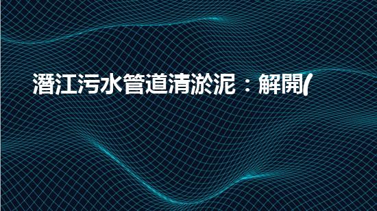 潛江污水管道清淤泥：解開(kāi)隱秘的黑暗，揭示城市背后的秘密！